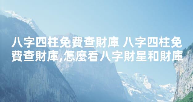 八字四柱免費查財庫 八字四柱免費查財庫,怎麼看八字財星和財庫